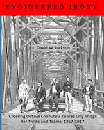 Engineered Irony: Crossing Octave Chanute's Kansas City Bridge for Trains and Teams, 1867-1917 