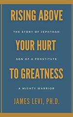 Rising Above Your Hurt to Greatness : The Story of Jephthah: Son of a Prostitute, A Mighty Warrior 