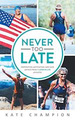 Never Too Late: Inspiration, Motivation, and Sage Advice from 7 Later-in-Life Athletes: Inspiration, Motivation, and Sage Advice from 7 Later-in-life 