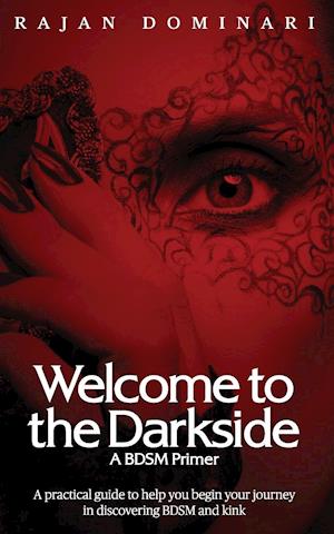 Welcome to the Darkside - A BDSM Primer: A Practical Guide to Help You Begin Your Journey in Discovering BDSM and Kink