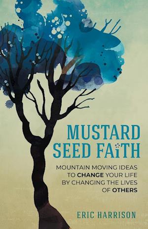 Mustard Seed Faith: Mountain-Moving Ideas to Change Your Life by Changing the Lives of Others