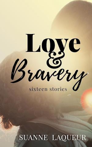 Love and Bravery: Sixteen Stories