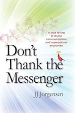 Don't Thank the Messenger: A true telling of divine communications and supernatural encounters 