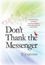 Don't Thank the Messenger: A true telling of divine communications and supernatural encounters 