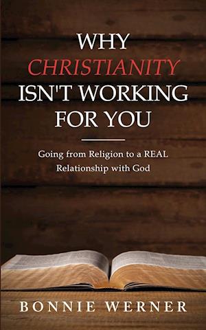 Why Christianity Isn't Working for You: Going from Religion to a REAL Relationship with God