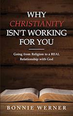 Why Christianity Isn't Working for You: Going from Religion to a REAL Relationship with God 