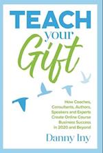 Teach Your Gift: How Coaches, Consultants, Authors, Speakers, and Experts Create Online Course Business Success in 2020 and Beyond 