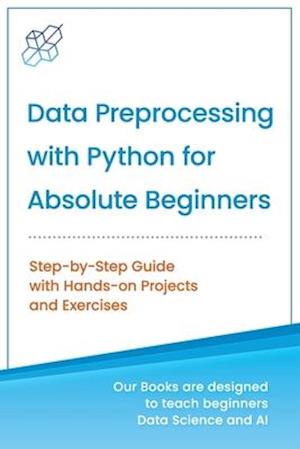 Data Preprocessing with Python for Absolute Beginners: Step-by-Step Guide with Hands-on Projects and Exercises