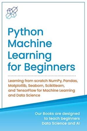 Python Machine Learning for Beginners: Learning from scratch NumPy, Pandas, Matplotlib, Seaborn, Scikitlearn, and TensorFlow for Machine Learning and