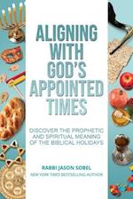 Aligning With God's Appointed Times: Discover the Prophetic and Spiritual Meaning of the Biblical Holidays 