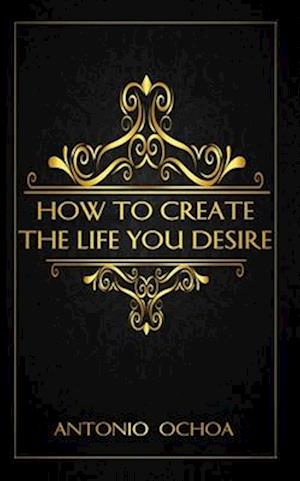 How To Create The Life You Desire