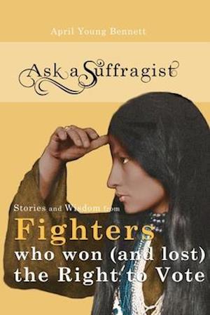 Ask a Suffragist: Stories and Wisdom from Fighters Who Won (and Lost) the Right to Vote