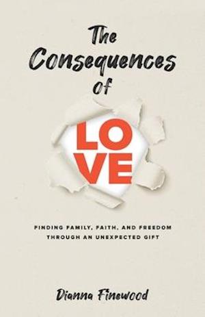 The Consequences of Love: Finding Family, Faith, and Freedom Through an Unexpected Gift