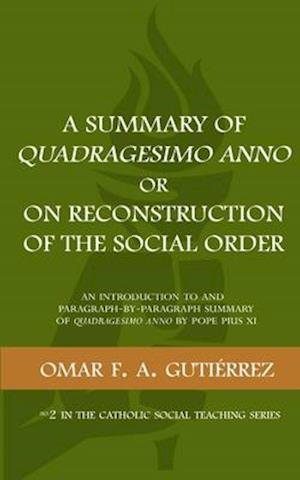 A Summary of Quadragesimo Anno or On Reconstruction of the Social Order: An Introduction to and Paragraph-by-Paragraph Summary of Quadragesimo Anno by