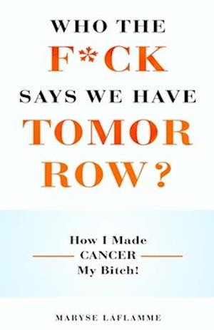 WHO THE F*CK SAYS WE HAVE TOMORROW?: How I made cancer my bitch!