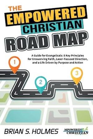 The Empowered Christian Road Map: A Guide for Evangelicals: 8 Key Principles for Unswerving Faith, Laser-Focused Direction, and a Life Driven by Purpo