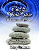 Cast the First Stone be Transformed by Grace: 5 Lessons to Discover the Irrepressible Grace of Jesus