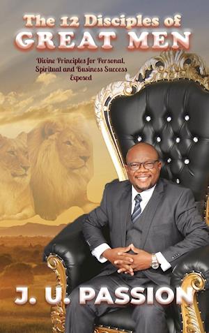 The 12 Disciples of Great Men: Divine Principles for Personal, Spiritual and Business Success Exposed