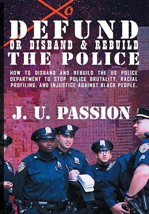 To Defund Or Disband and Rebuild The Police: How to disband and rebuild the police department to stop police brutality, racial profiling, and racial d
