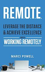 R.E.M.O.T.E.: Leverage the Distance and Achieve Excellence When Working Remotely: Leverage the Distance and Achieve Excellence When Working Remotelyu 