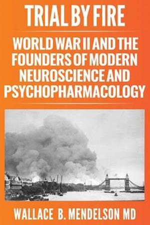 Trial by Fire: World War II and the Founders of Modern Neuroscience and Psychopharmacology