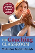 The Coaching Classroom: Life Coaching Techniques To Raise Self-Worth and Overall Student Performance 