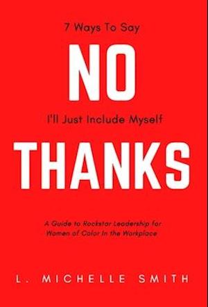 No Thanks, 7 Ways to Say I'll Just Include Myself: A Guide to Rockstar Leadership for Women of Color in the Workplace