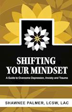 Shifting Your Mindset: A Guide to Overcome Depression, Anxiety and Trauma 