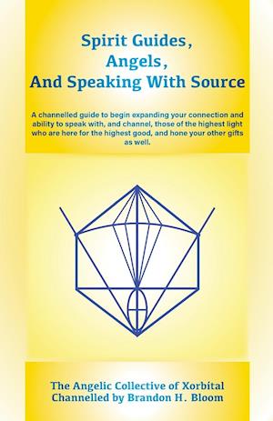 Spirit Guides, Angels, and Speaking With Source: A channelled guide to begin expanding your connection and ability to speak with, and channel, those o