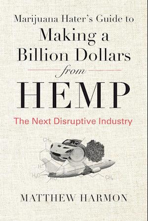 Marijuana Hater's Guide to Making a Billion Dollars from Hemp: The Next Disruptive Industry