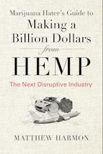 Marijuana Hater's Guide to Making a Billion Dollars from Hemp: The Next Disruptive Industry 