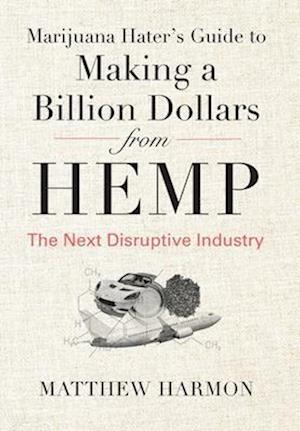 Marijuana Hater's Guide to Making a Billion Dollars from Hemp: The Next Disruptive Industry