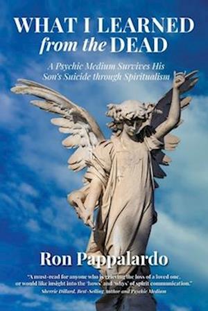 What I Learned from the Dead: A Psychic Medium Survives His Son's Suicide Through Spiritualism