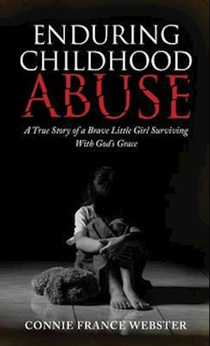 Enduring Childhood Abuse: A True Story of a Brave Little Girl Surviving With God's Grace