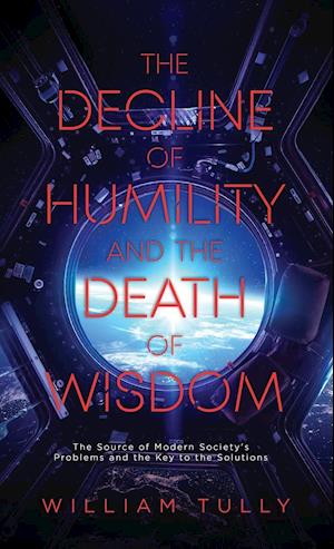 The Decline of Humility and the Death of Wisdom: The Source of Modern Society's Problems and the Key to the Solutions