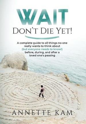 Wait - Don't Die Yet!: A complete guide to all things no one really wants to think about (but everyone needs to know) before, during, and after a love