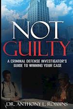 Not Guilty: A Criminal Defense Investigator's Guide To Winning Your Case: A Criminal Defense Investigator's Guide To 