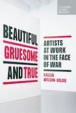 Beautiful, Gruesome, and True : Artists at Work in the Face of War 