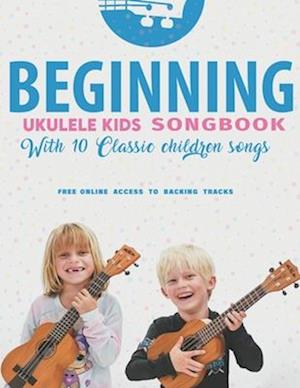 Beginning Ukulele Kids Songbook Learn And Play 10 Classic Children Songs: Uke Like The Pros