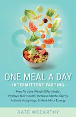 One Meal A Day Intermittent Fasting: How To Lose Weight Effortlessly, Improve Your Health, Increase Mental Clarity, Activate Autophagy, and Have More 