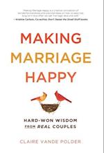 Making Marriage Happy : Hard-Won Wisdom from Real Couples 