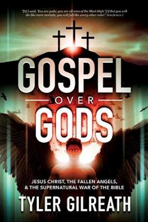 Gospel Over Gods: Jesus Christ, the Fallen Angels, and the Supernatural War of the Bible