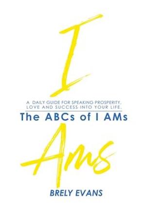 Brely Evans Presents The ABCs of I AMs : A Daily Guide for Speaking Prosperity, Love and Success Into Your Life