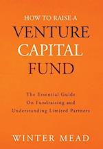 How To Raise A Venture Capital Fund: The Essential Guide on Fundraising and Understanding Limited Partners 