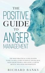 The Positive Guide to Anger Management: The Most Practical Guide on How to Be Calmer, Learn to Defeat Anger, Deal with Angry People, and Living a Life