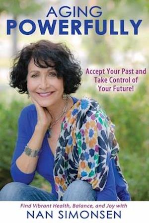 Aging Powerfully : Accept Your Past and Take Control of Your Future!