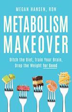 Metabolism Makeover : Ditch the Diet, Train Your Brain, Drop the Weight for Good 