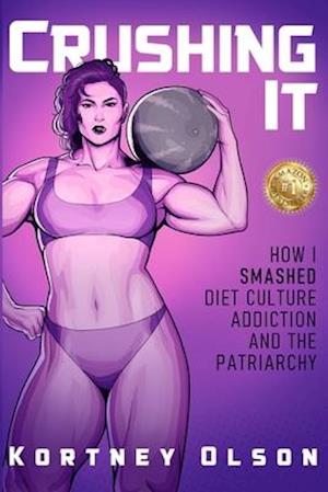 Crushing It: How I Crushed Diet Culture, Addiction & the Patriarchy