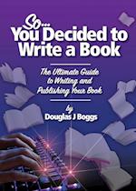 So, You Decided To Write A Book: The Ultimate Guide to Writing and Publishing Your Book 