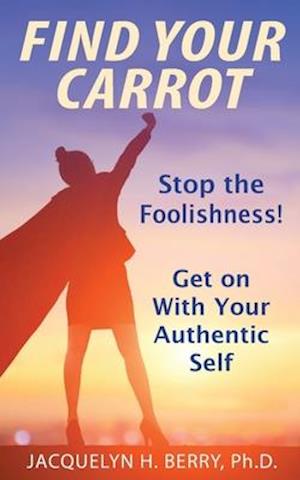 Find Your Carrot: Stop the Foolishness! Get on With Your Authentic Self